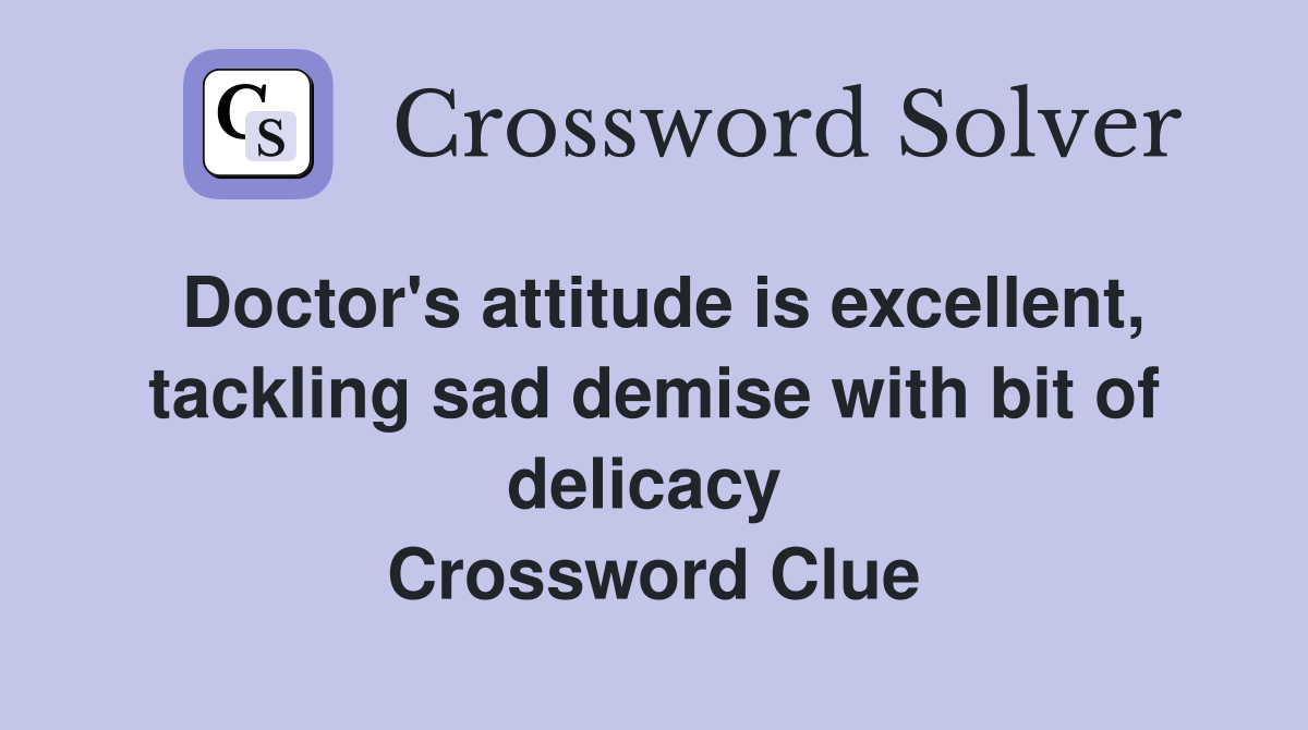 Doctor's attitude is excellent, tackling sad demise with bit of delicacy  Crossword Clue