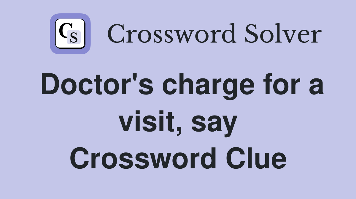 Doctor's charge for a visit, say Crossword Clue
