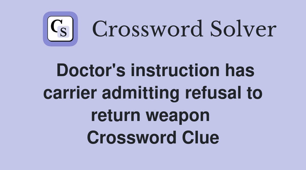 Doctor's instruction has carrier admitting refusal to return weapon  Crossword Clue