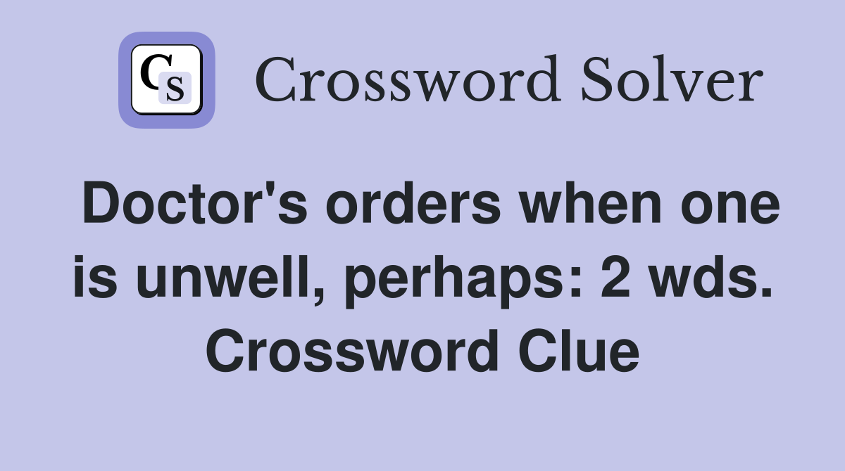 Doctor's orders when one is unwell, perhaps: 2 wds. Crossword Clue