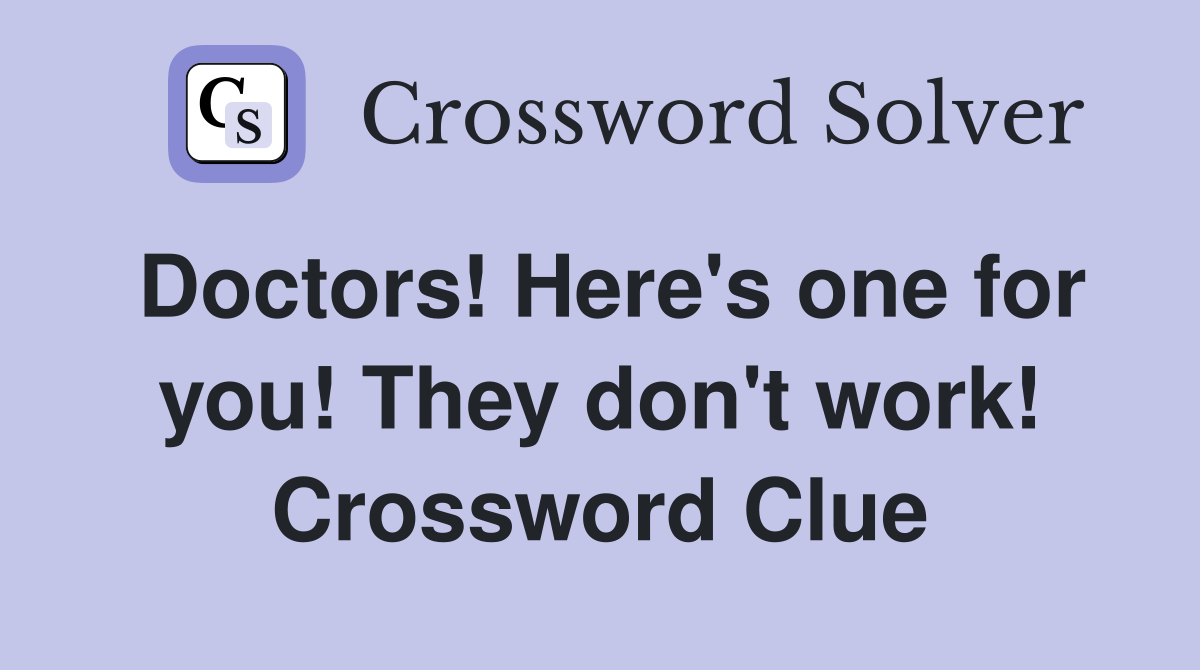 Doctors! Here's one for you! They don't work! Crossword Clue