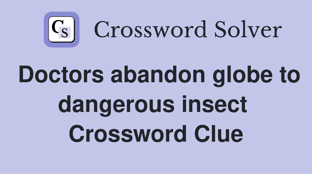 Doctors abandon globe to dangerous insect  Crossword Clue