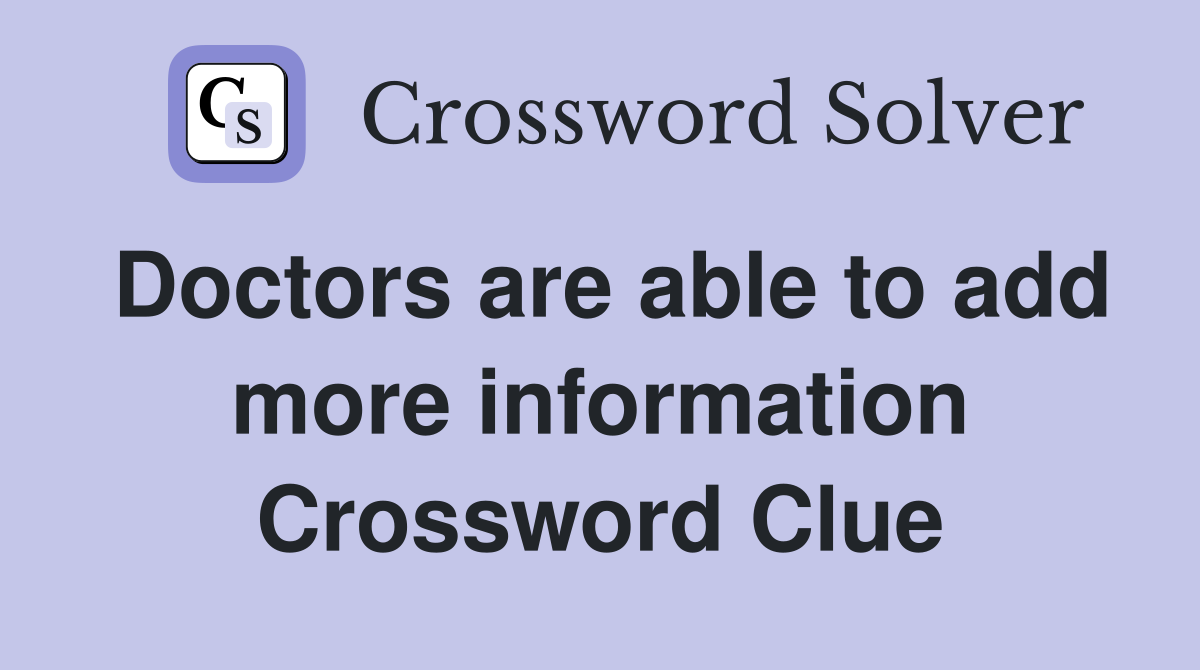 Doctors are able to add more information Crossword Clue
