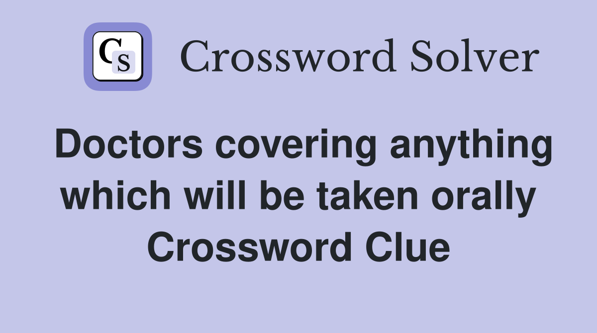 Doctors covering anything which will be taken orally Crossword Clue