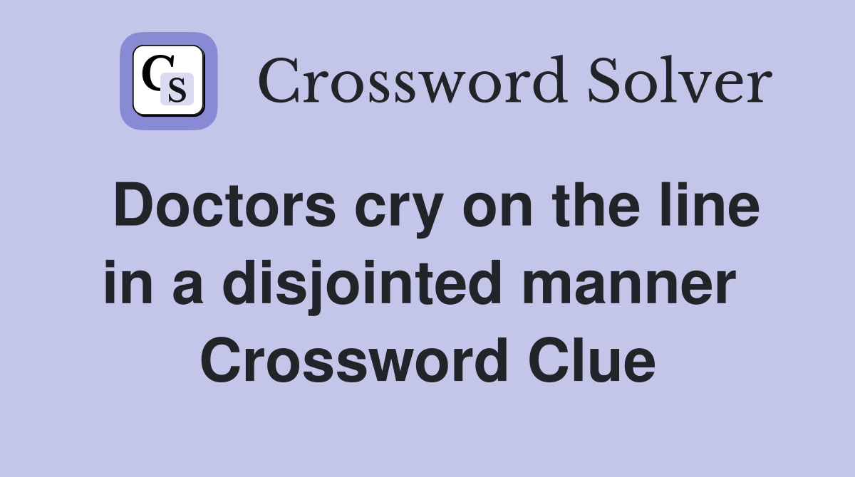 Doctors cry on the line in a disjointed manner  Crossword Clue
