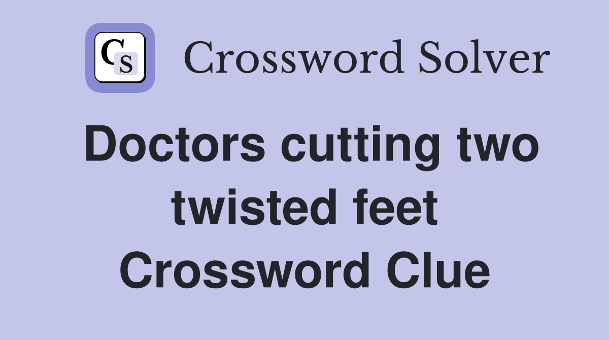 Doctors cutting two twisted feet Crossword Clue