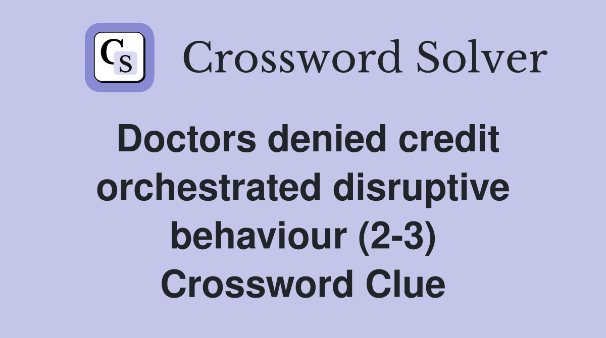 Doctors denied credit orchestrated disruptive behaviour (2-3) Crossword Clue