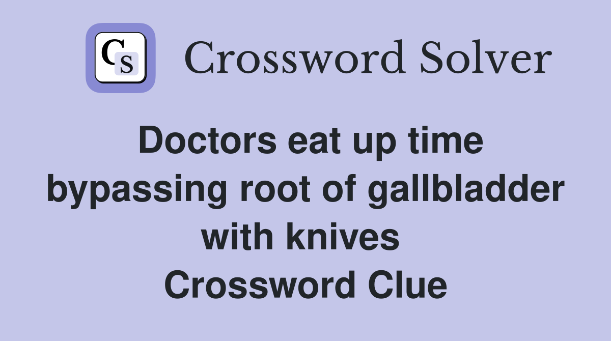 Doctors eat up time bypassing root of gallbladder with knives  Crossword Clue