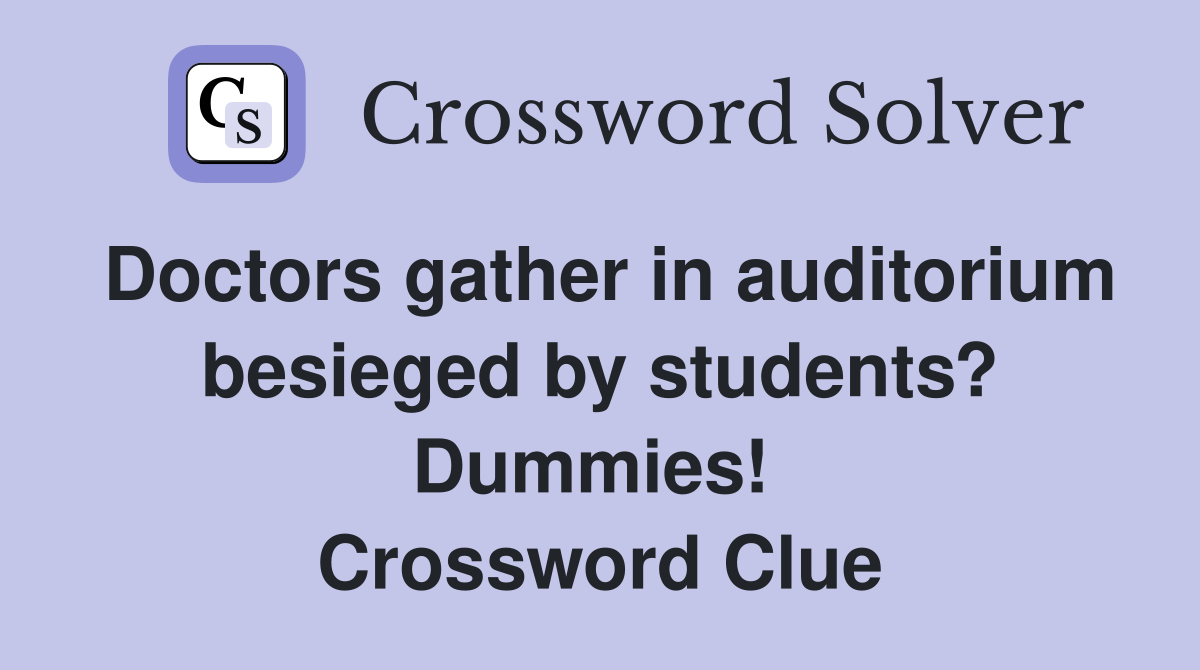 Doctors gather in auditorium besieged by students? Dummies!  Crossword Clue