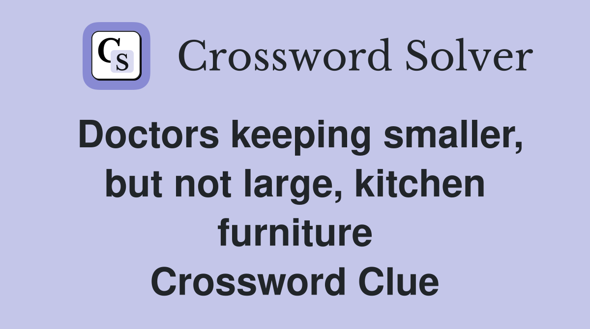 Doctors keeping smaller, but not large, kitchen furniture Crossword Clue