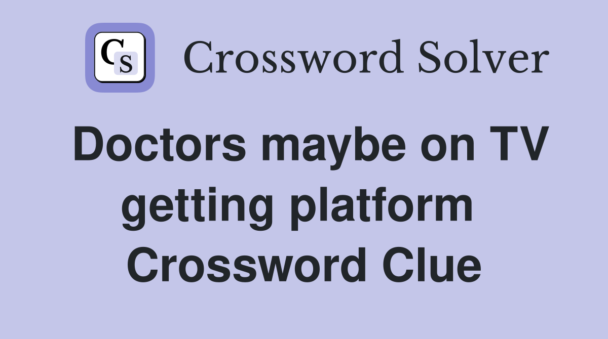 Doctors maybe on TV getting platform  Crossword Clue