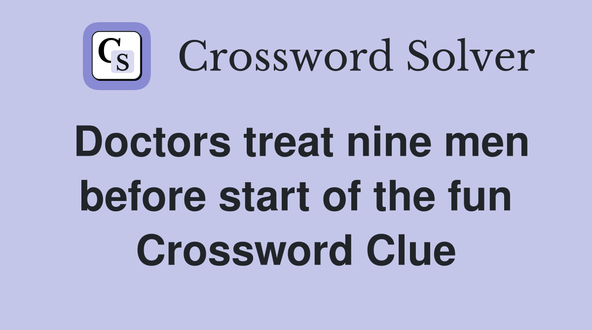 Doctors treat nine men before start of the fun Crossword Clue