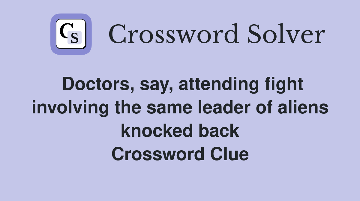 Doctors, say, attending fight involving the same leader of aliens knocked back Crossword Clue