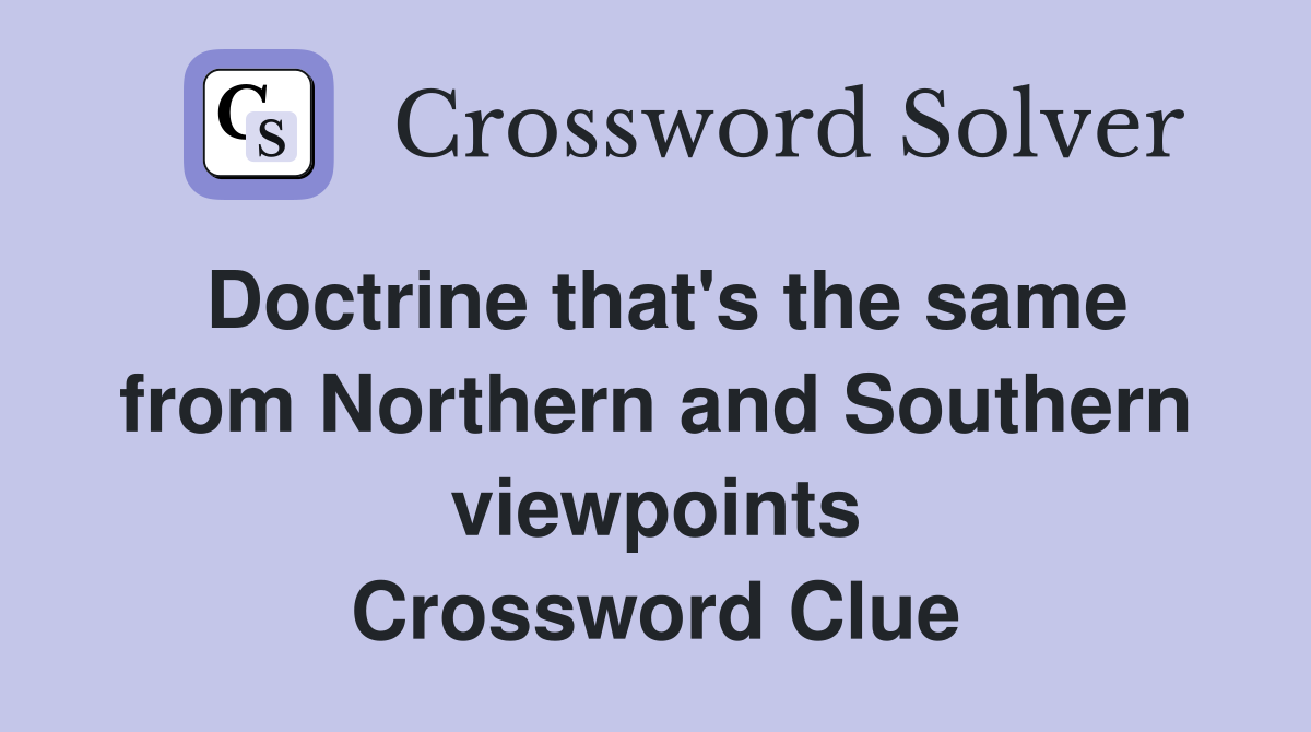 Doctrine that's the same from Northern and Southern viewpoints Crossword Clue