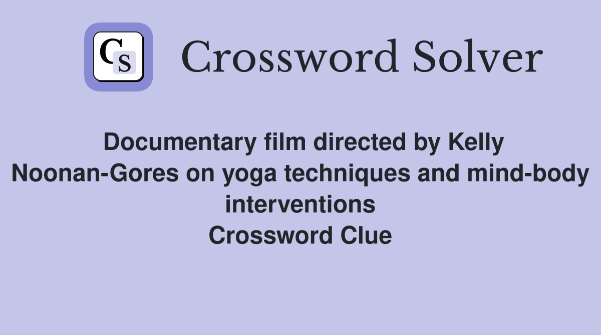 Documentary film directed by Kelly Noonan-Gores on yoga techniques and mind-body interventions Crossword Clue