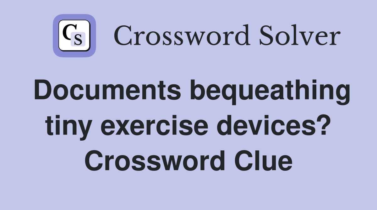 Documents bequeathing tiny exercise devices? Crossword Clue