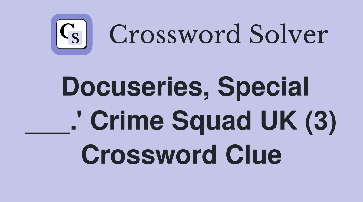 Docuseries, Special ___.' Crime Squad UK (3) Crossword Clue