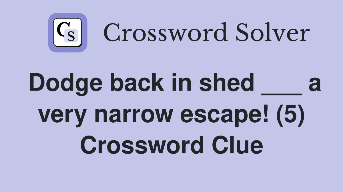 Dodge back in shed ___ a very narrow escape! (5) Crossword Clue