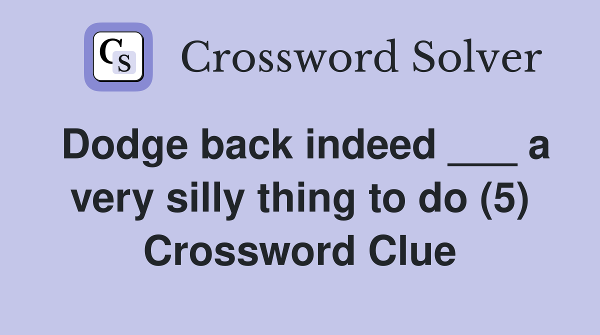 Dodge back indeed ___ a very silly thing to do (5) Crossword Clue