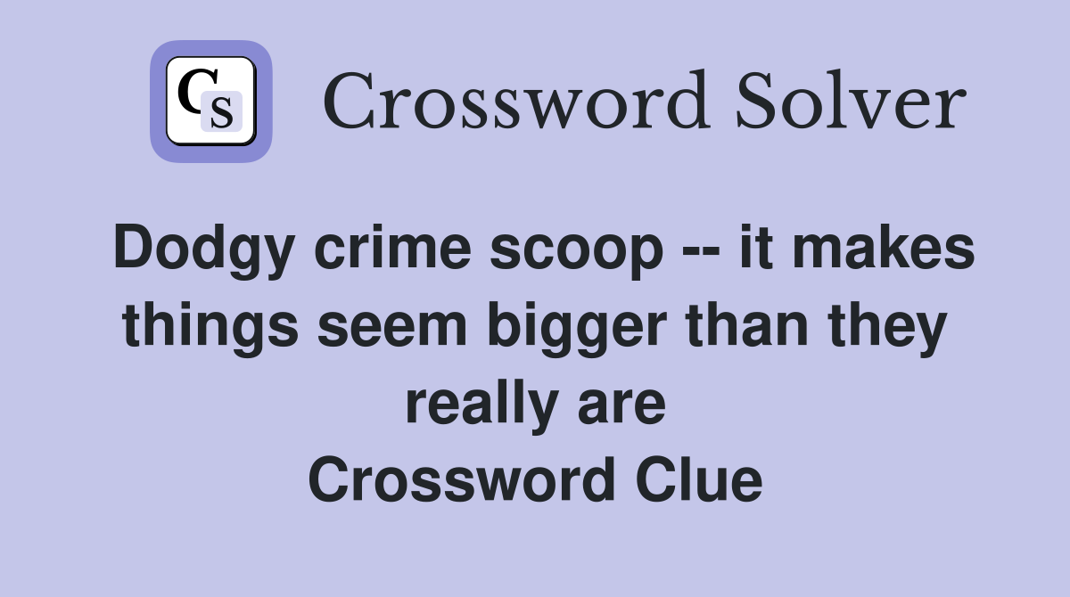 Dodgy crime scoop -- it makes things seem bigger than they really are Crossword Clue