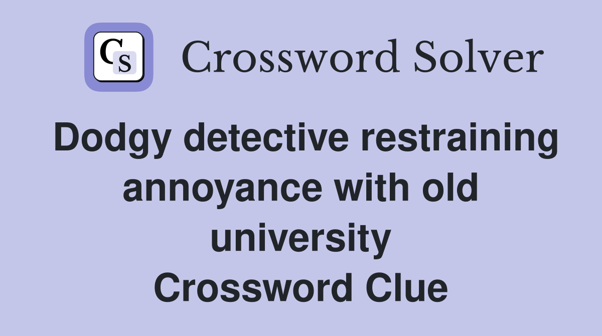 Dodgy detective restraining annoyance with old university Crossword Clue