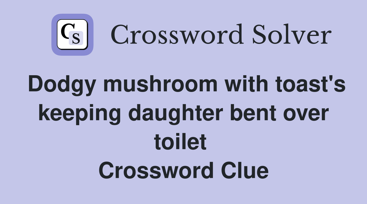 Dodgy mushroom with toast's keeping daughter bent over toilet  Crossword Clue