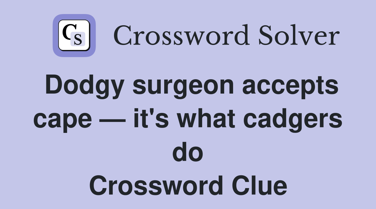 Dodgy surgeon accepts cape — it's what cadgers do Crossword Clue