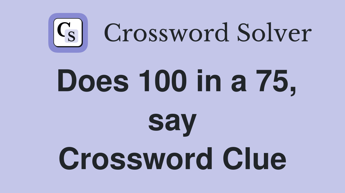 Does 100 in a 75, say Crossword Clue