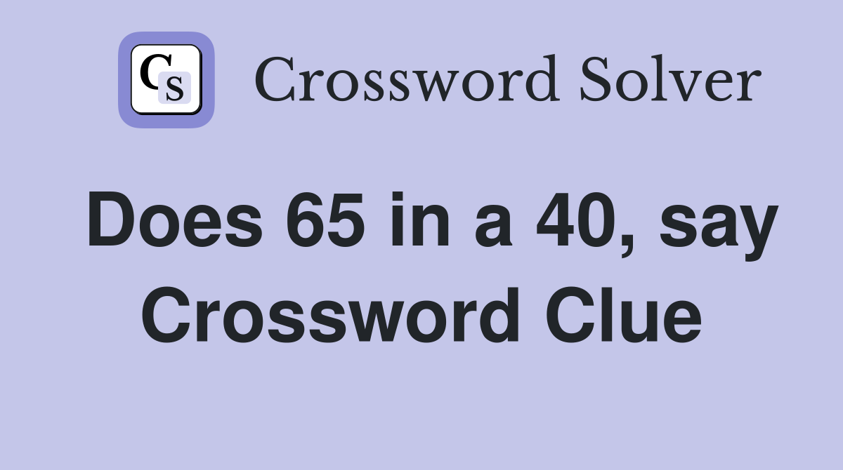 Does 65 in a 40, say Crossword Clue