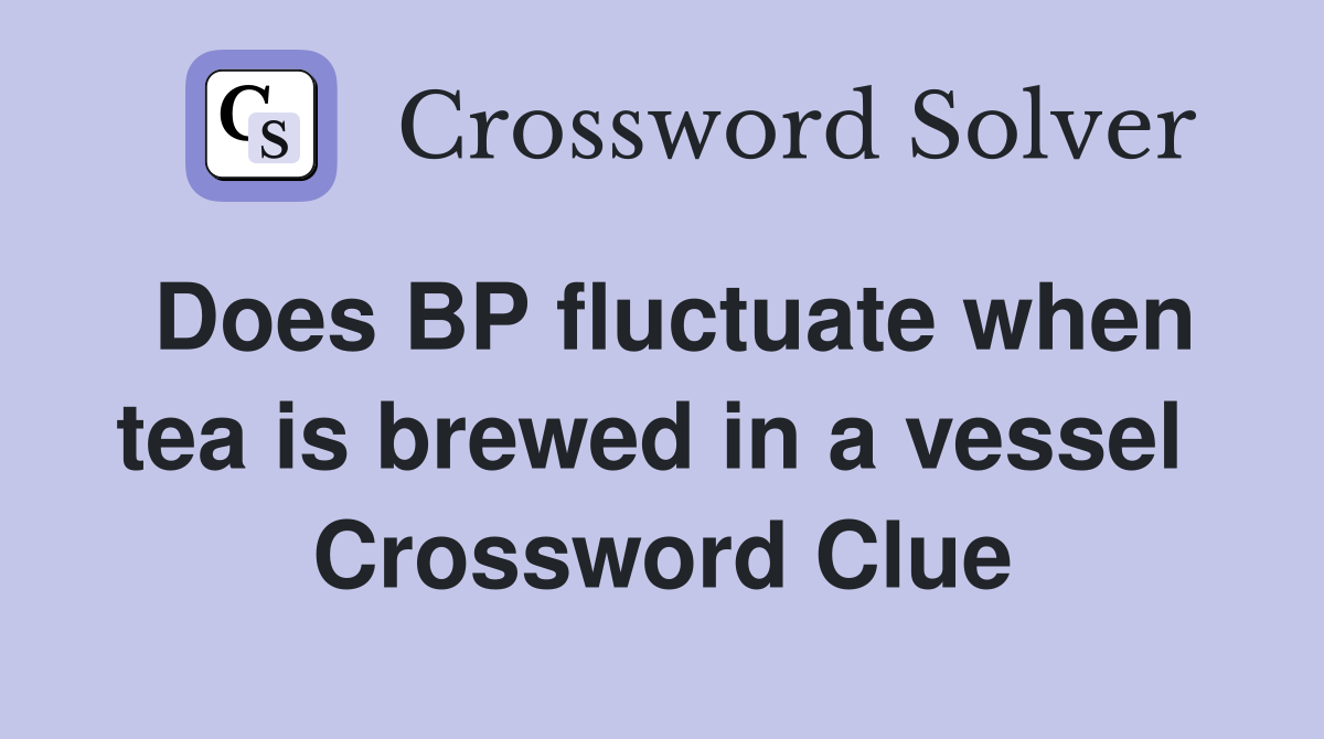 Does BP fluctuate when tea is brewed in a vessel  Crossword Clue
