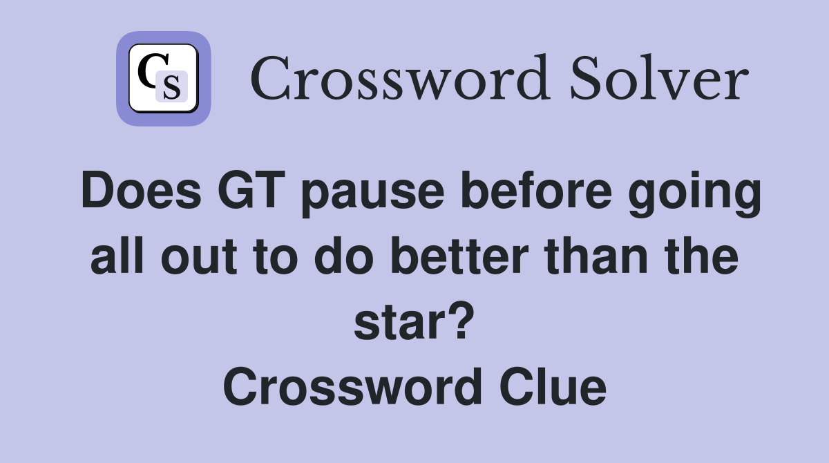 Does GT pause before going all out to do better than the star? Crossword Clue