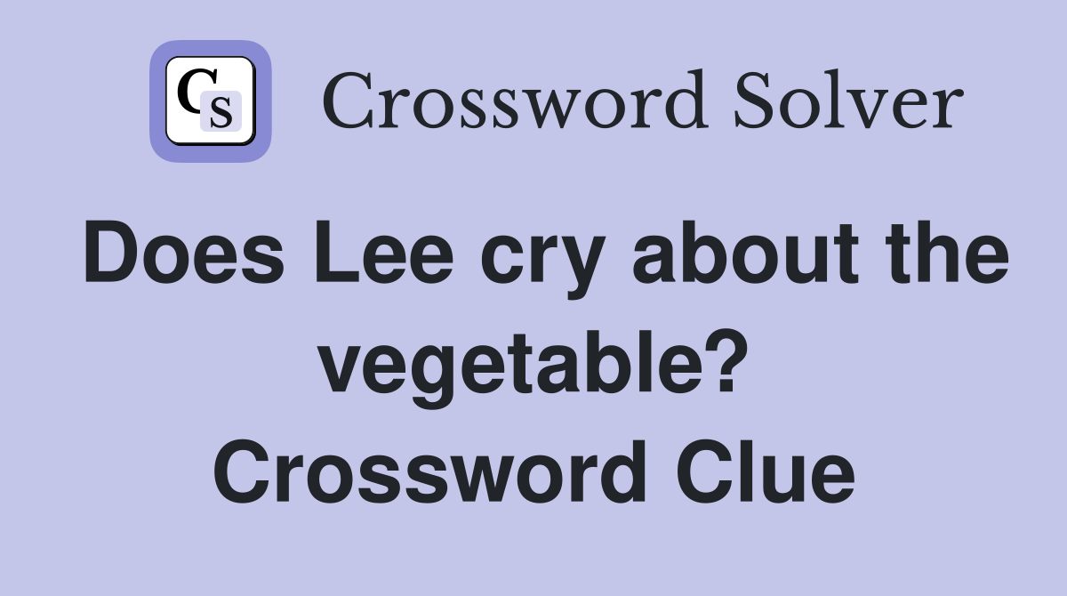 Does Lee cry about the vegetable? Crossword Clue