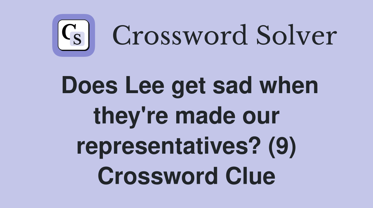 Does Lee get sad when they're made our representatives? (9) Crossword Clue