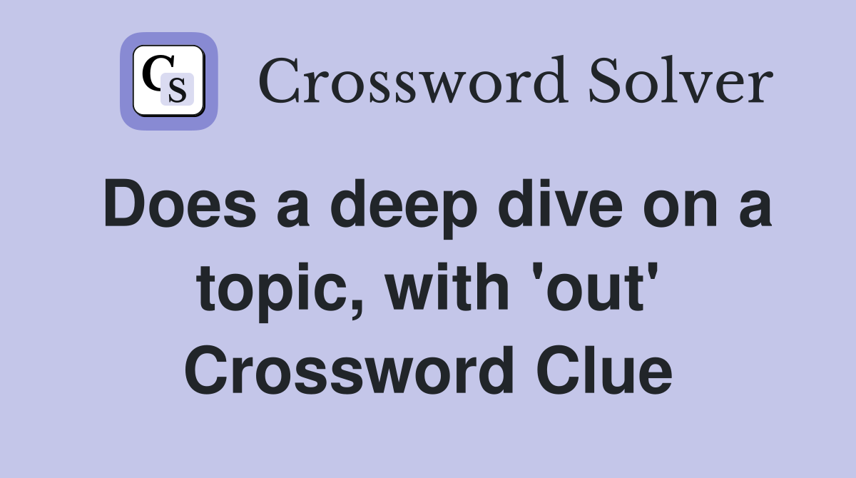 Does a deep dive on a topic, with 'out' Crossword Clue