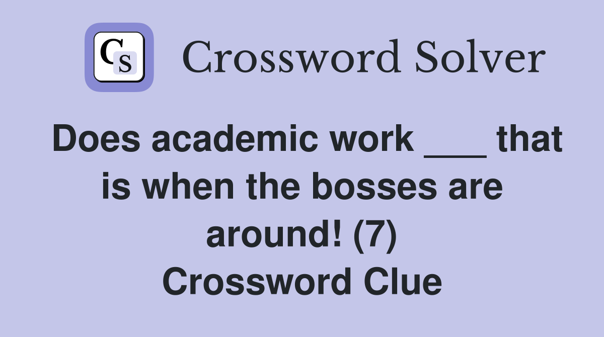 Does academic work ___ that is when the bosses are around! (7) Crossword Clue