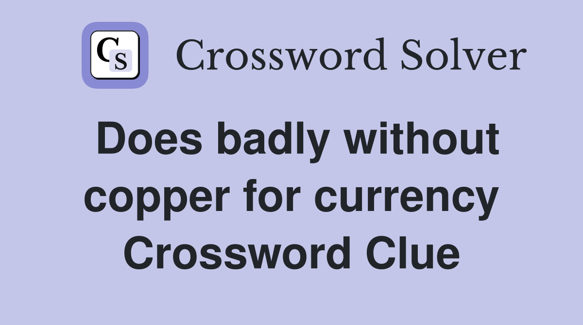Does badly without copper for currency Crossword Clue