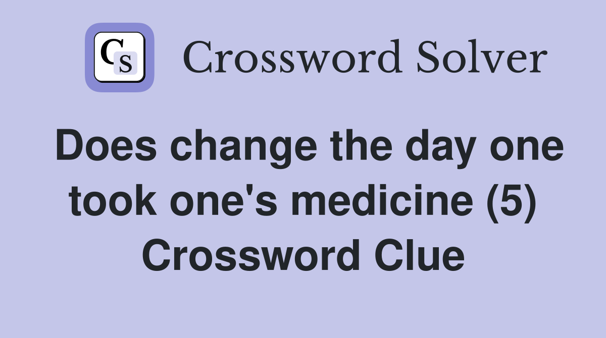 Does change the day one took one's medicine (5) Crossword Clue