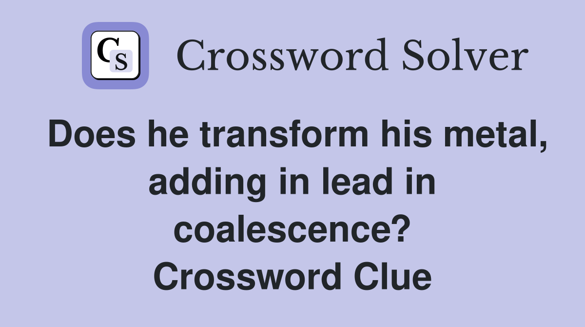 Does he transform his metal, adding in lead in coalescence? Crossword Clue