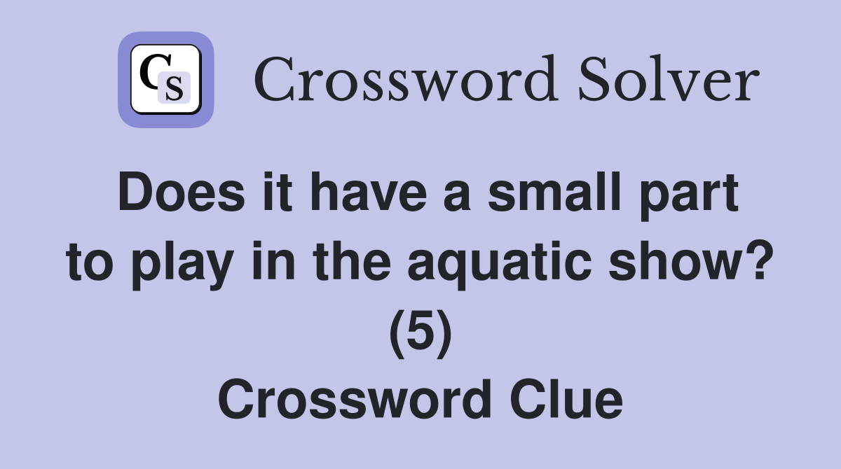 Does it have a small part to play in the aquatic show? (5) Crossword Clue