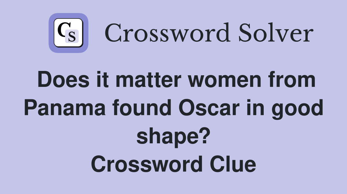 Does it matter women from Panama found Oscar in good shape? Crossword Clue