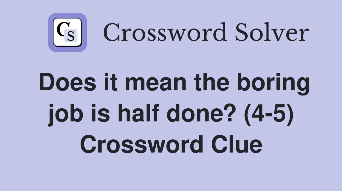 Does it mean the boring job is half done? (4-5) Crossword Clue