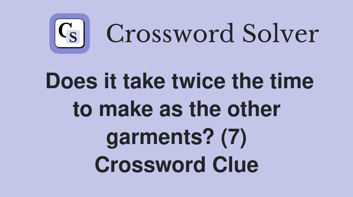 Does it take twice the time to make as the other garments? (7) Crossword Clue