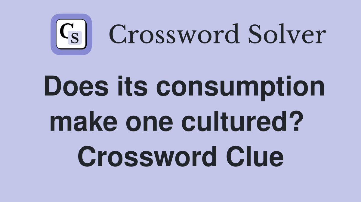 Does its consumption make one cultured?  Crossword Clue