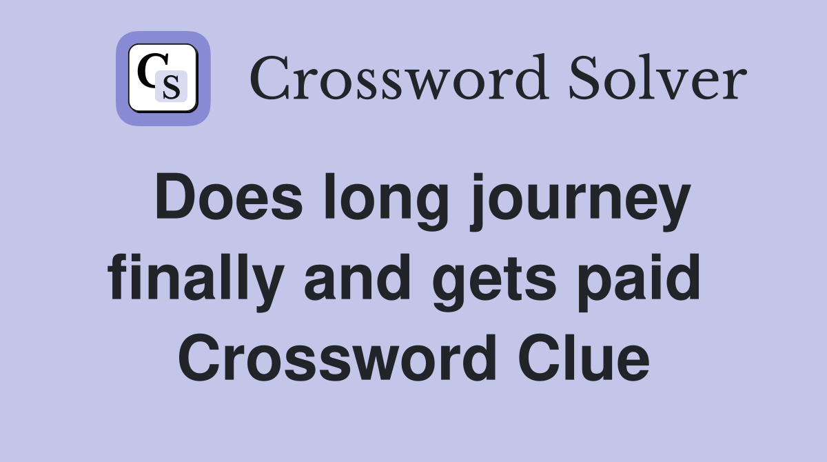 Does long journey finally and gets paid  Crossword Clue