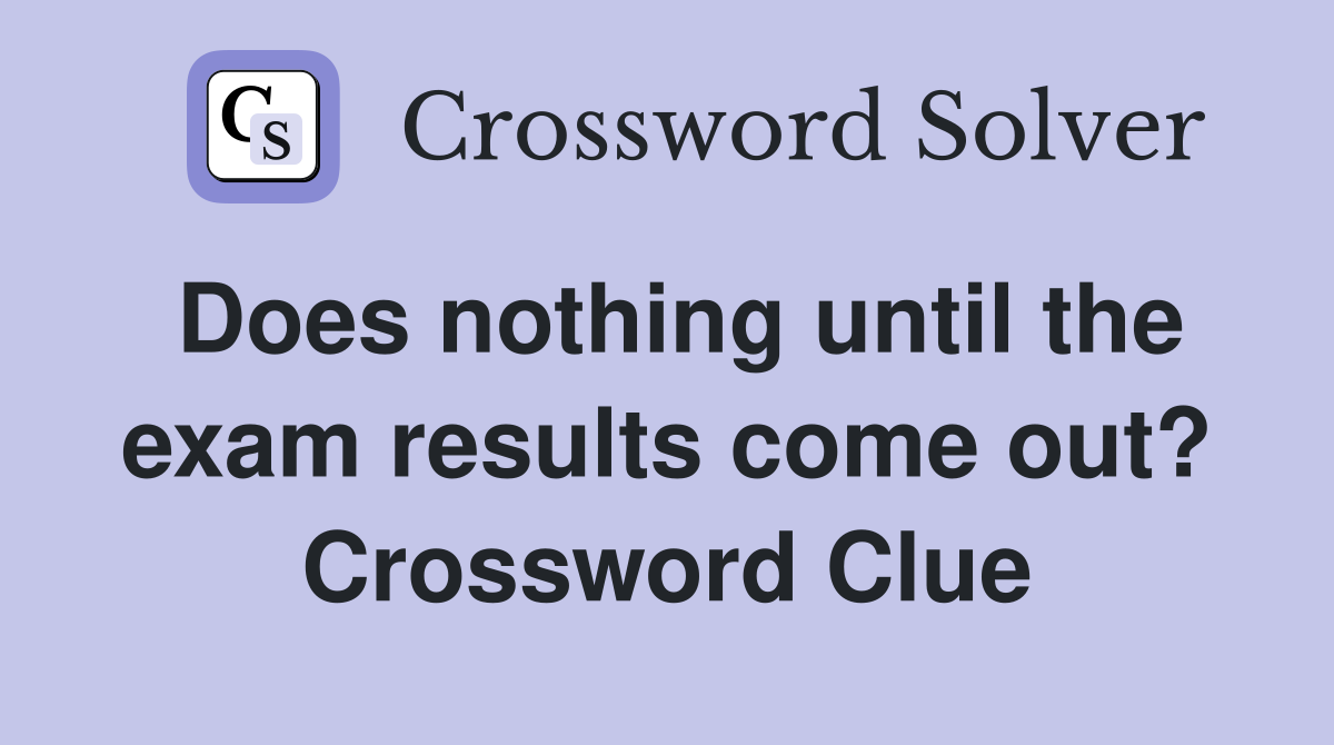 Does nothing until the exam results come out? Crossword Clue