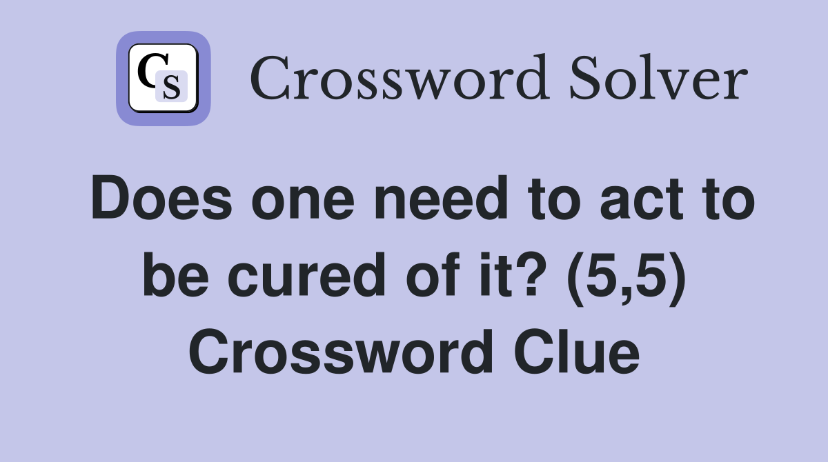 Does one need to act to be cured of it? (5,5) Crossword Clue