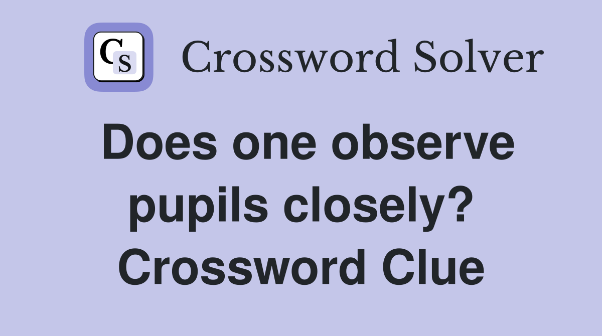 Does one observe pupils closely? Crossword Clue