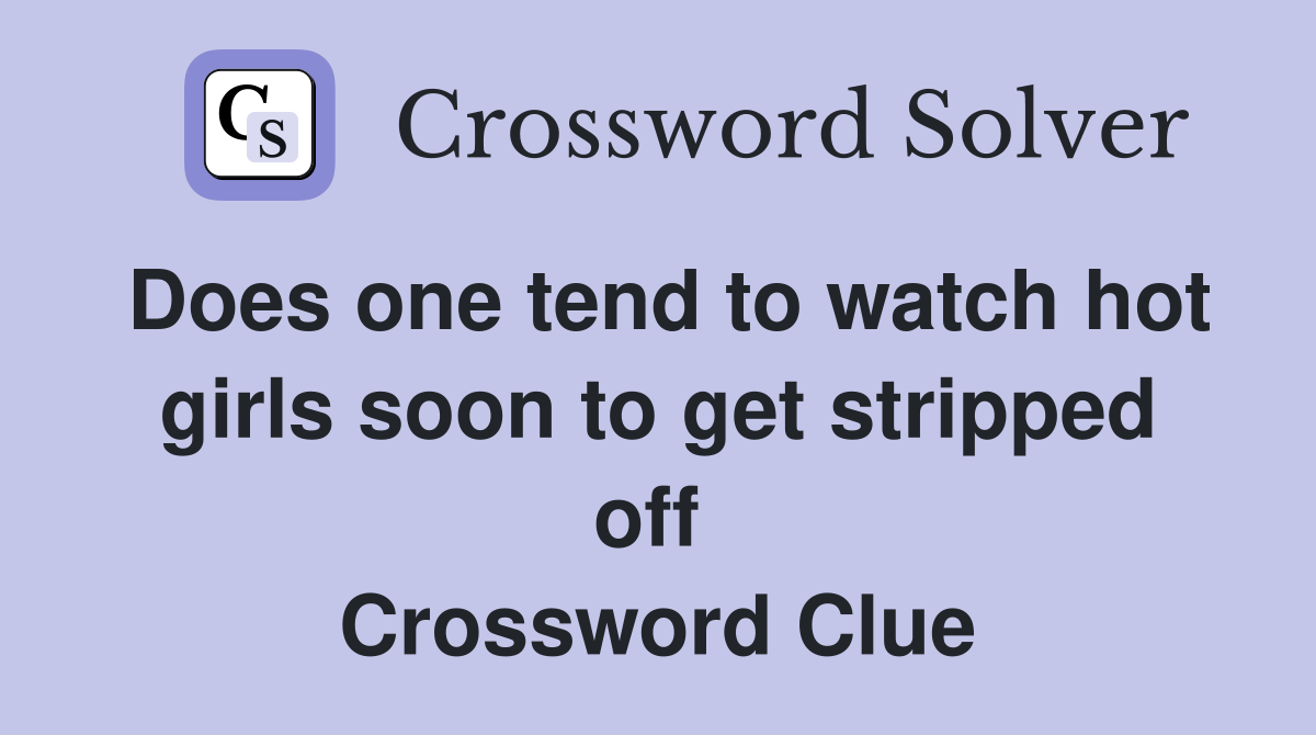 Does one tend to watch hot girls soon to get stripped off  Crossword Clue