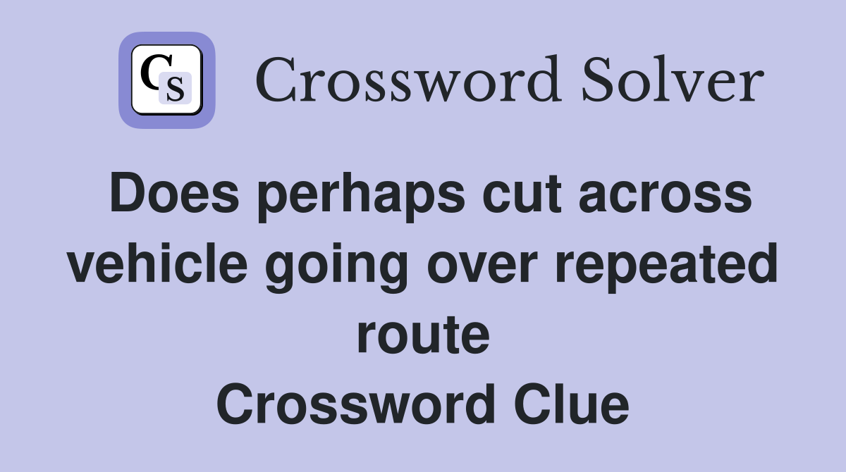 Does perhaps cut across vehicle going over repeated route Crossword Clue
