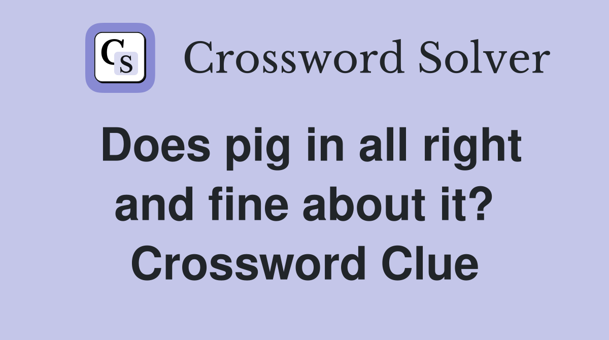 Does pig in all right and fine about it? Crossword Clue